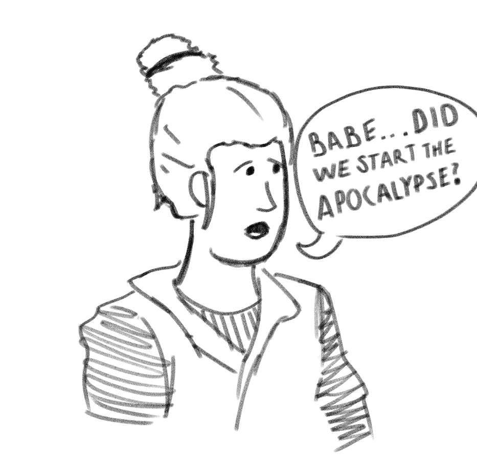 A concerned-looking cartoon woman.

She asks, "babe...did we start the apocalypse?"