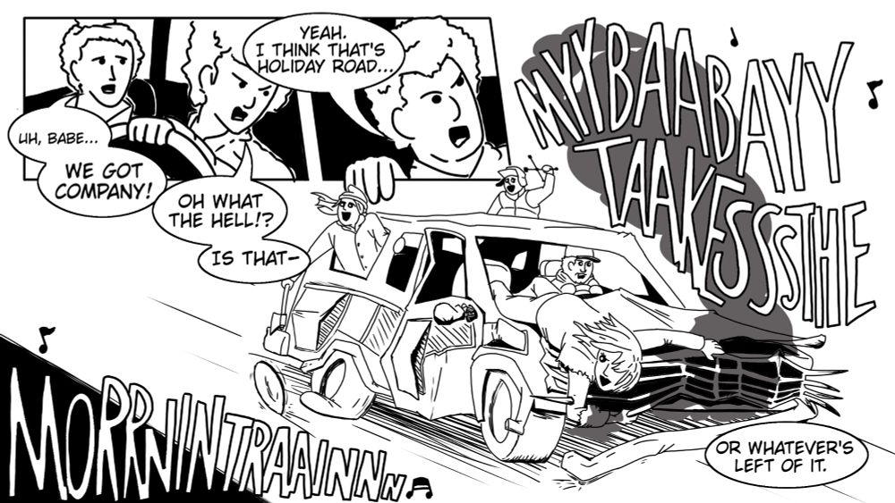 A comic of two cut-in panels over a larger third panel.

First panel two women, one driving the other in the passenger seat. The passenger says "uh, babe we got company!" Driver says "oh what the hell? Is that" second panel is a man in the back seat. He says "yeah. I think thats holiday road..."

Third panel is a wrecked station wagon careening down a road. The man in the back's dialogue continues: "or whatever's left of it."

In the station wagon is a family. Two kids hanging out of the back. Dad driving, and mom hanging on the front of the car. Theyre all singing "my baby takes the morning train"

