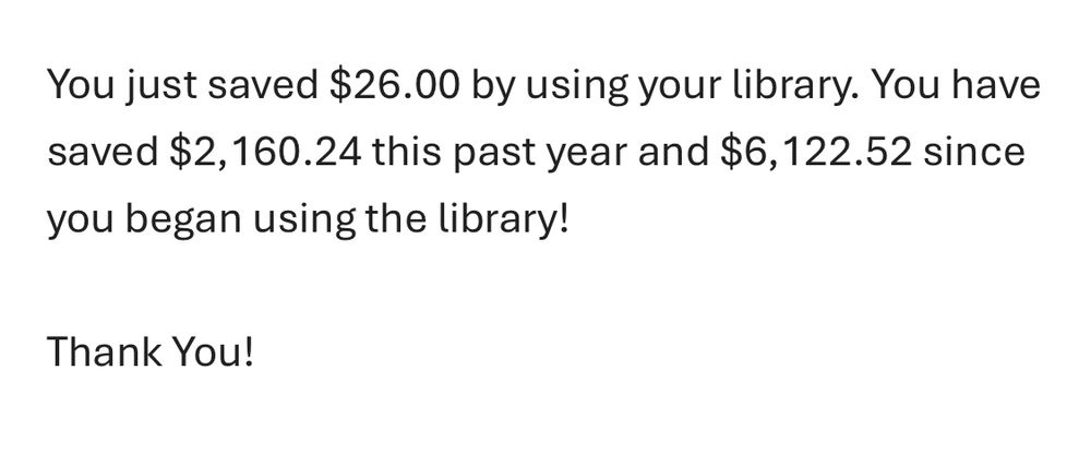 You just saved $26.00 by using your library. You have saved $2,160.24 this past year and $6, 122.52 since you began using the library! Thank You!