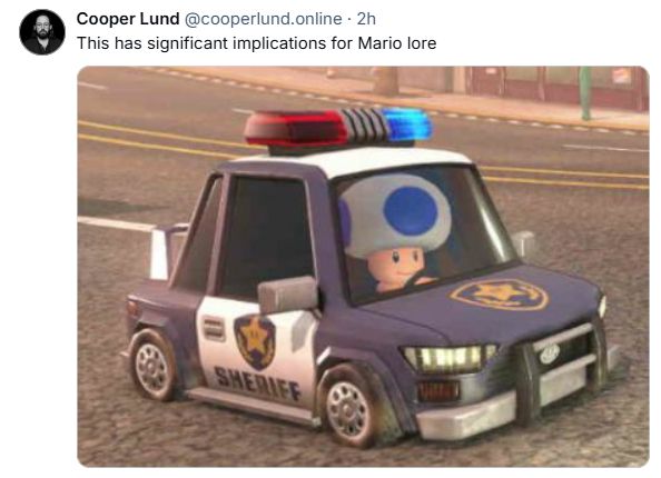From the new Mario Kart game, it's Toad driving in a little police car that says "Sheriff" on the side. The picture is inside of a post that says "This has significant implications for Mario lore."