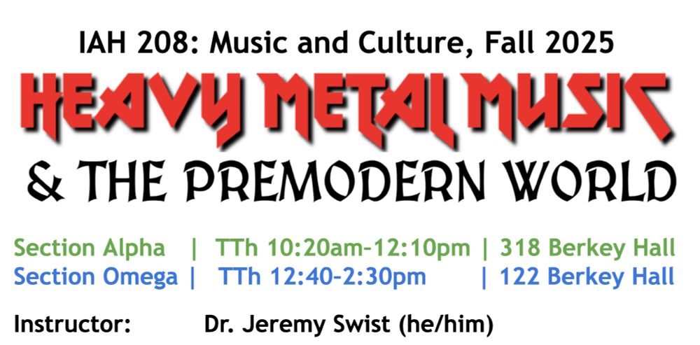 IAH 208: Music and Culture, Fall 2025 HEAVY METAL MUSIC & THE PREMODERN WORLD Section Alpha | TTh 10:20am–12:10pm | 318 Berkey Hall Section Omega | TTh 12:40–2:30pm | 122 Berkey Hall