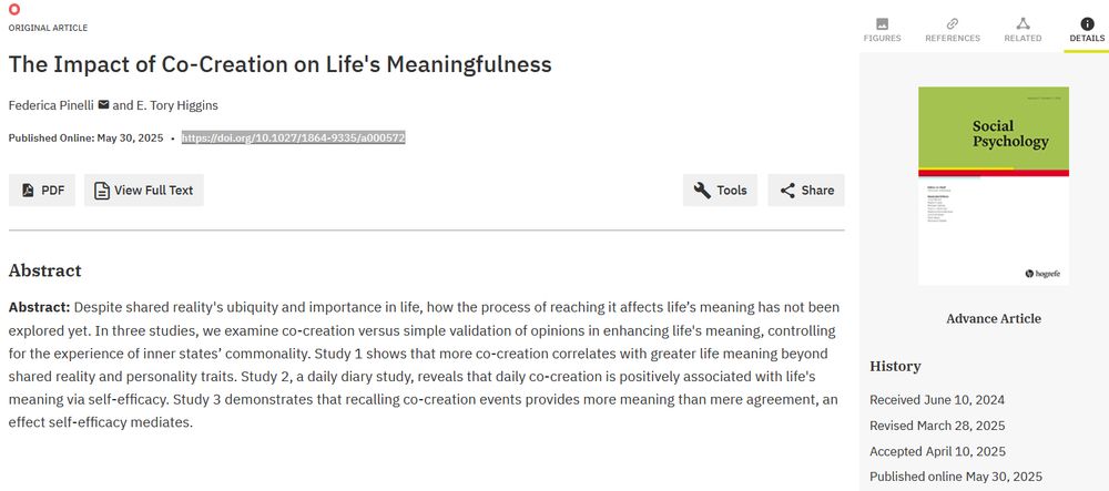 The Impact of Co-Creation on Life's Meaningfulness
Federica Pinelli and E. Tory Higgins
Abstract: Despite shared reality's ubiquity and importance in life, how the process of reaching it affects life’s meaning has not been explored yet. In three studies, we examine co-creation versus simple validation of opinions in enhancing life's meaning, controlling for the experience of inner states’ commonality. Study 1 shows that more co-creation correlates with greater life meaning beyond shared reality and personality traits. Study 2, a daily diary study, reveals that daily co-creation is positively associated with life's meaning via self-efficacy. Study 3 demonstrates that recalling co-creation events provides more meaning than mere agreement, an effect self-efficacy mediates.