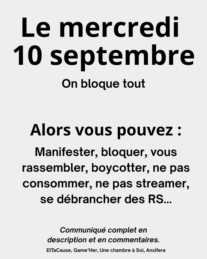 Le mercredi 10 septembre on bloque tout
Alors vous pouvez : Manifester, bloquer, vous rassembler, boycotter, ne pas consomer, ne pas streamer, se débrancher des RS...
Comuniqué complet en description et en commentaires
EtTaCause, Game'Her, Une Chambre à Soi et Anxifera