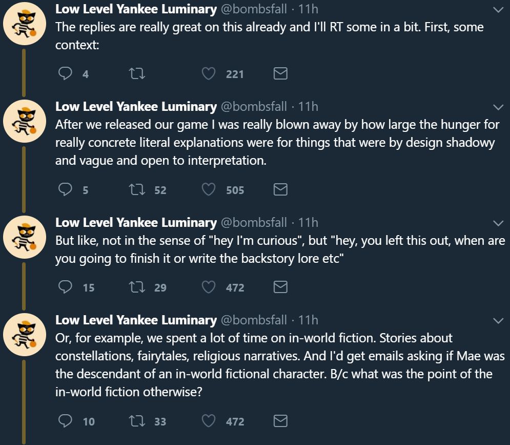 The replies are really great on this already and I'll RT some in a bit. First, some context: After we released our game I was really blown away by how large the hunger for really concrete literal explanations were for things that were by design shadowy and vague and open to interpretation. But like, not in the sense of "hey I'm curious", but "hey, you left this out, when are you going to finish it or write the backstory lore etc" Or, for example, we spent a lot of time on in-world fiction. Stories about constellations, fairytales, religious narratives. And I'd get emails asking if Mae was the descendant of an in-world fictional character. B/c what was the point of the in-world fiction otherwise?