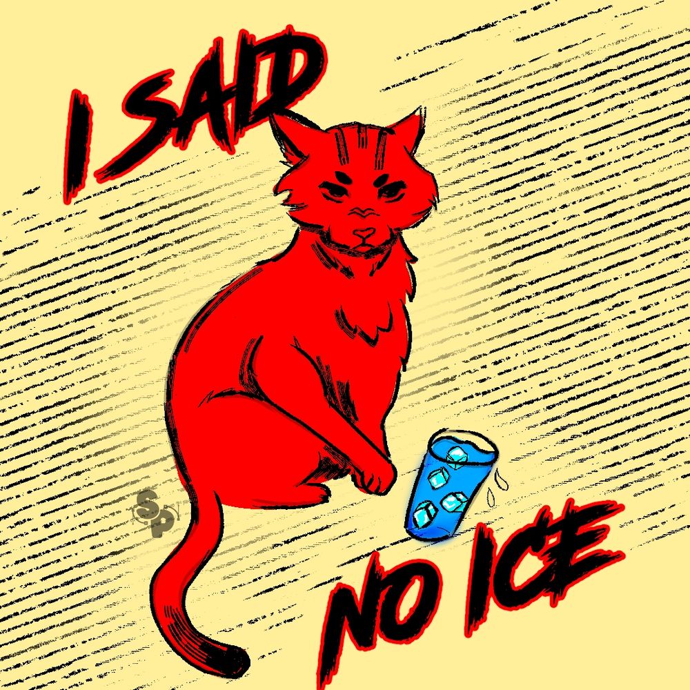 "I SAID NO ICE"
 IMAGE DEPICTING A CAT KNOCKING OVER A GLASS OF ICE WATER 
JUNE 2025 
