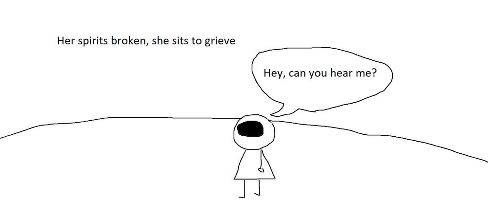 Narration: Her spirits broken, she sits to grieve
"Hey, can you hear me?"