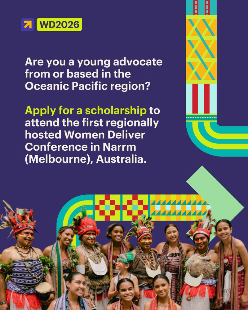 A digital graphic with a deep indigo background. At the top left is the WD2026 logo. Medium white text reads:“Are you a young advocate from or based in the Oceanic Pacific region?”Below, highlighted lime green text says:“Apply for a scholarship”followed by:“to attend the first regionally hosted Women Deliver Conference in Narrm (Melbourne), Australia.”At the bottom, a group photo features smiling young women in traditional dress, identified as women from the Oceanic Pacific region. They wear feathers, woven garments, and face paint, celebrating in solidarity. The image is intersected by a bold curve composed of teal, yellow, red, and mint weave patterns designed by three artists from the Oceanic Pacific region. This curve also includes red dotted line breakers, which are representative of Narrm, the host country.