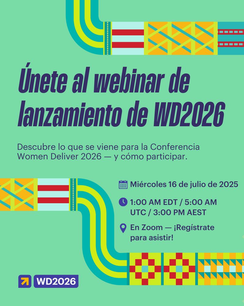 Gráfica digital con un fondo verde menta que anuncia el “Seminario web de lanzamiento de WD2026.” El título en letras grandes de color morado oscuro dice: “Únete al seminario web de lanzamiento de WD2026.” Debajo, un texto más pequeño explica: “Descubre lo que se viene para la Conferencia Women Deliver 2026 — y cómo participar.” A la derecha, se detallan los datos del evento junto a íconos: martes 16 de julio de 2025; 1:00 a. m. EDT / 5:00 a. m. UTC / 3:00 p. m. AEST; Zoom — ¡Regístrate para asistir! El logo de WD2026 aparece en la esquina inferior izquierda.

Los elementos decorativos incluyen líneas curvas llamativas en turquesa y amarillo, y una serie de patrones de tejido de la región de Oceanía y el Pacífico, diseñados por artistas de la región. Estos patrones presentan cuadrados vibrantes en rojo, naranja y amarillo, además de motivos geométricos entrelazados. También incorporan círculos y puntos que representan a Narrm (Melbourne), la ciudad anfitriona de la conferencia.