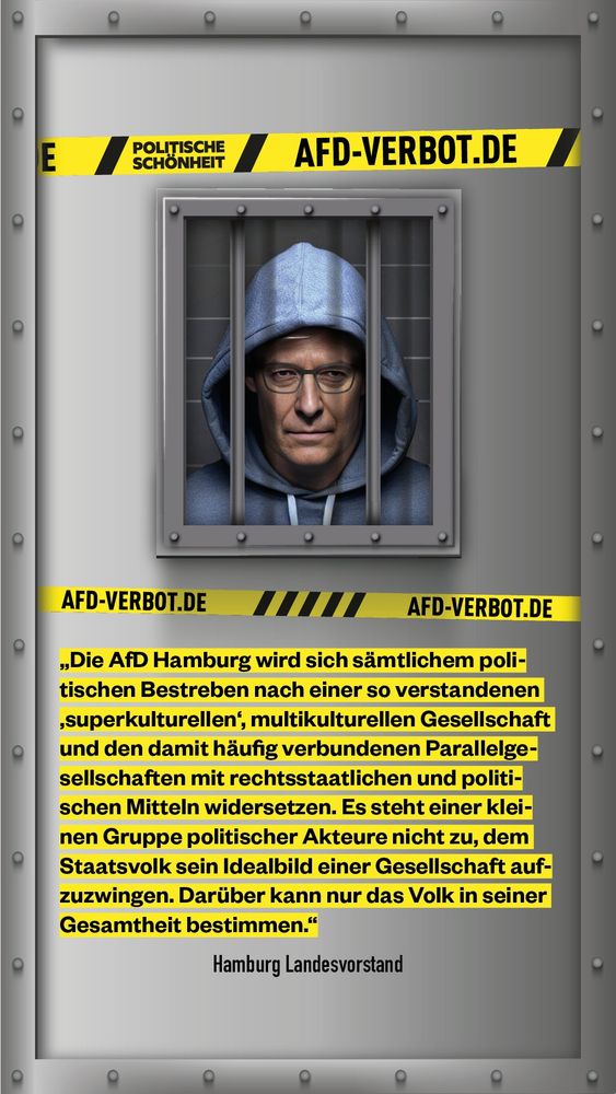Das Bild zeigt einen männlich gelesenen Kopf finter Gittern. Darüber und darunter steht politische schönheit AFD-verbot.de 
Darunter steht ein Zitat des Hamburger Landesvorstand: Die AFD Hamburg wird sich sämtlichem politischen Bestreben nach einer so verstandenen 'sperkulturellen', multikulturellen Gesellschaft und den damit häufig verbundenen Parallelgesellschaften mit rechtsstaatlichen und politischen Mitteln wiedersetzen. Es steht einer kleinen Gruppe politischer Akteure nicht zu, dem Staatsvolk sein Idealbild einer Gesellschaft aufzuzwingen. Darüber kann nur das Volk in seiner Gesamtheit bestimmen.