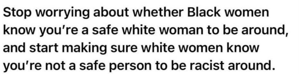 Stop worrying about whether Black women know you’re a safe white woman to be around, make sure white women know you’re not a safe person to be racist around.