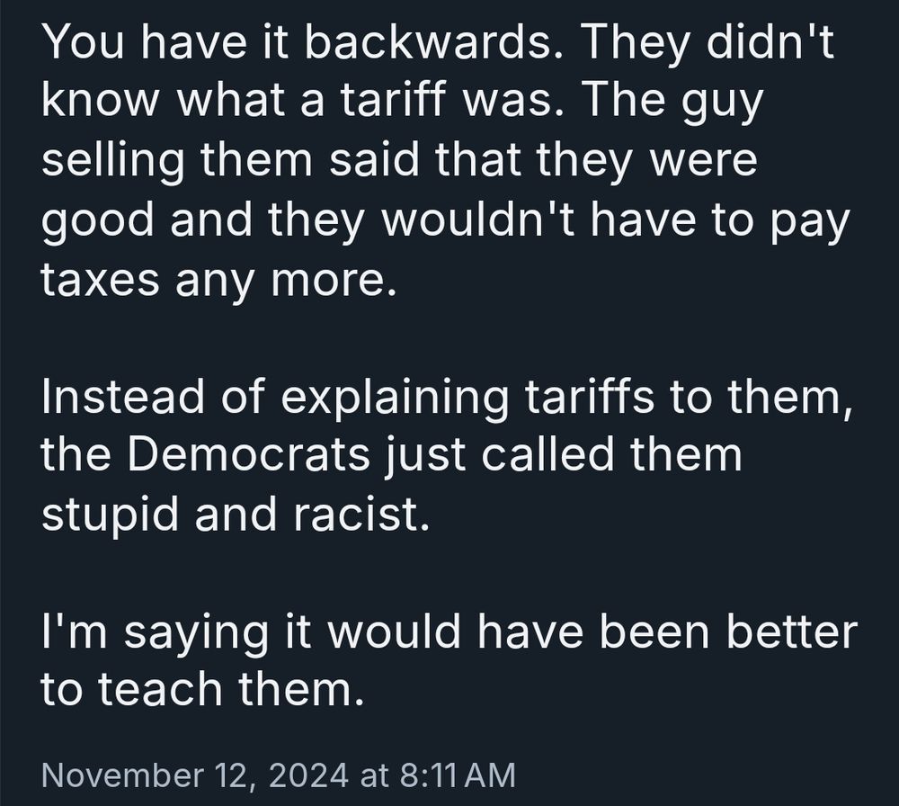 You have it backwards. They didn't know what a tariff was. The guy selling them said that they were good and they wouldn't have to pay taxes any more.

Instead of explaining tariffs to them, the Democrats just called them stupid and racist.

I'm saying it would have been better to teach them.