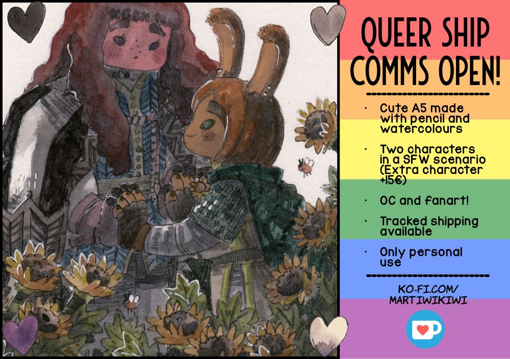 Art commissions advertising featuring a cropped illustration of two original characters touching hands in a sunflower field. In the right there is a text written on the pride flag that reads: Queer ship comms open! Cute A5 made with pencil and watercolours. Two characters in a safe for work scenario. Extra character plus fifteen euros. Original characters and fanart. Tracked shipping available. Only personal use. Kofi dot com slash martiwikiwi."