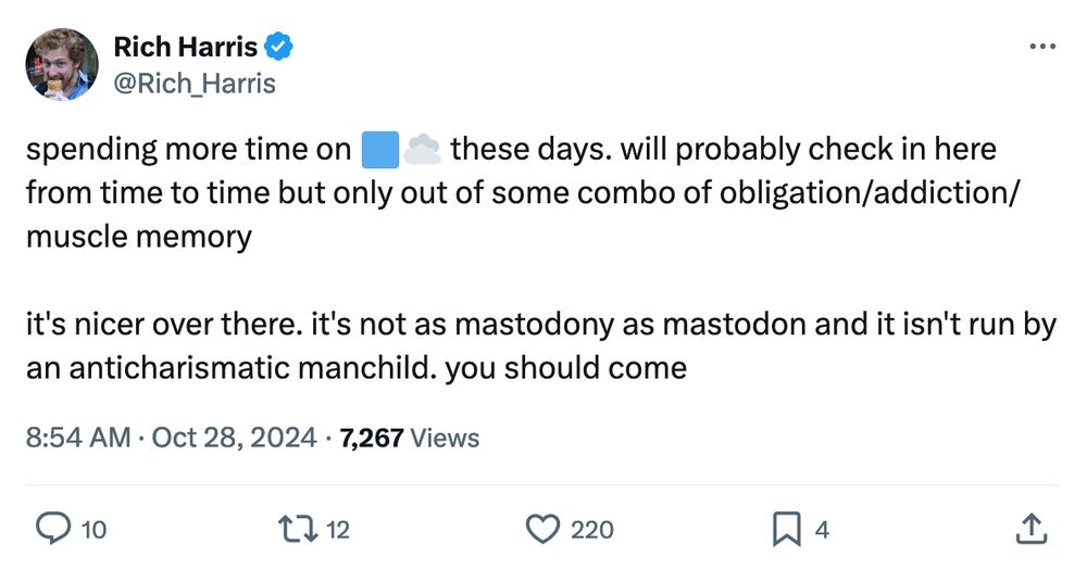 screenshot of Rich Harris tweet: 

spending more time on 🟦☁️ these days. will probably check in here from time to time but only out of some combo of obligation/addiction/muscle memory

it's nicer over there. it's not as mastodony as mastodon and it isn't run by an anticharismatic manchild. you should come