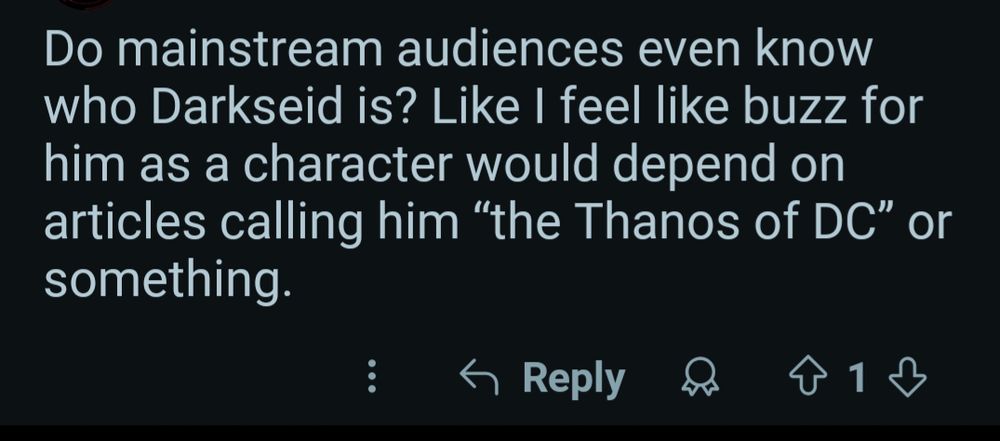 Reddit comment reading

"Do mainstream audiences even know who Darkseid is? Like I feel like buzz for him as a character would depend on articles calling him “the Thanos of DC” or something."