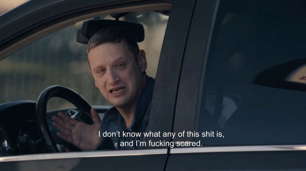 Tim Robinson in a car, looking distressed.

Caption "I don't know what any of this shit is, and I'm fucking scared"