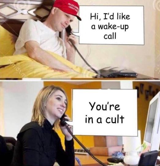 Top half of picture shows a young man in a hotel room wearing a MAGA hat on the phone, asking "Hi, I'd like a wake up call"

Bottom half shows a hotel receptionist on the phone answering "You're in a cult"