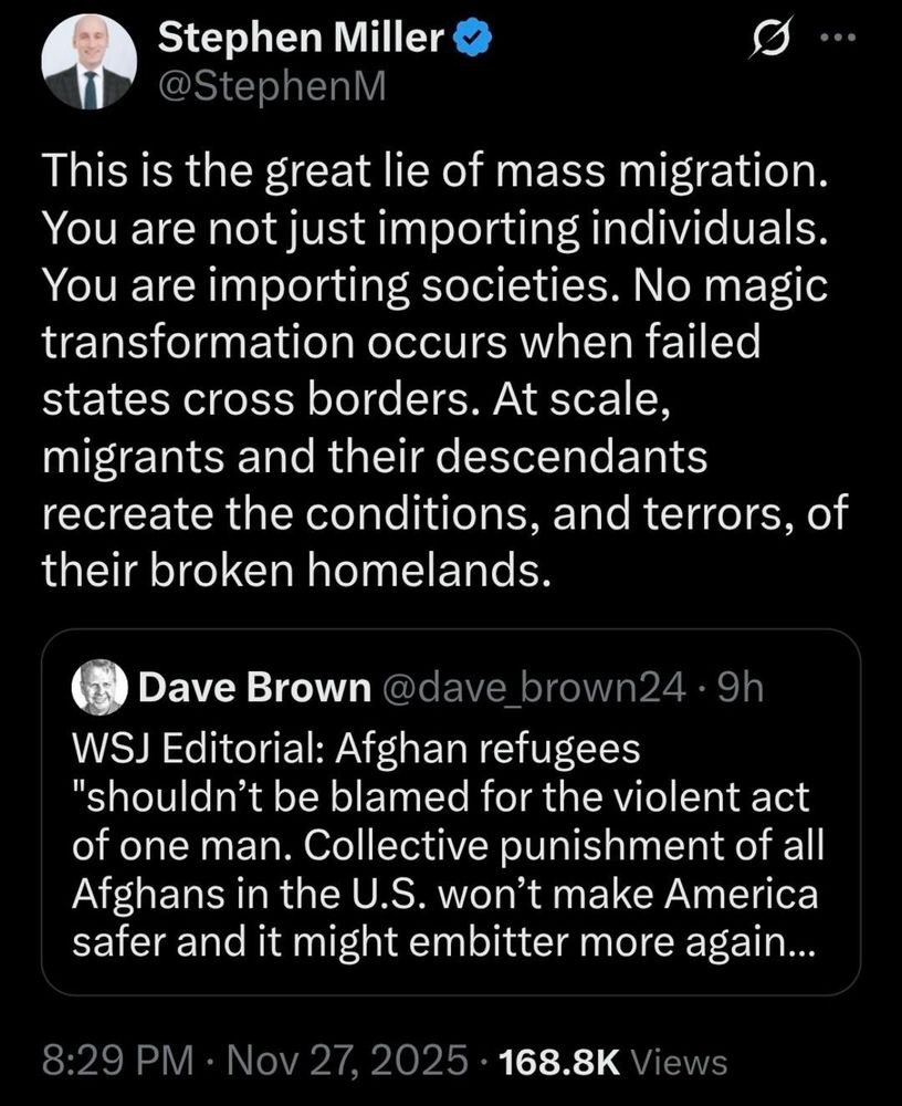 A screenshot of a November 27, 2025 Stephen Miller quote Tweet in which he says "this is the great lie of mass migration. You are not just importing individuals. You are importing societies. No magic transformation occurs when failed states cross borders. At scale, migrants and their descendents recreate the conditions, and terrors, of their broken homelands."