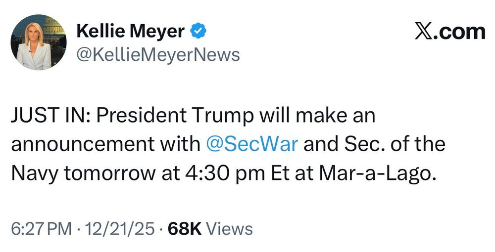 Kellie Meyer • @KellieMeyerNews
JUST IN: President Trump will make an announcement with @SecWar and Sec. of the Navy tomorrow at 4:30 pm Et at Mar-a-Lago.
6:27 PM • 12/21/25 • 68K Views