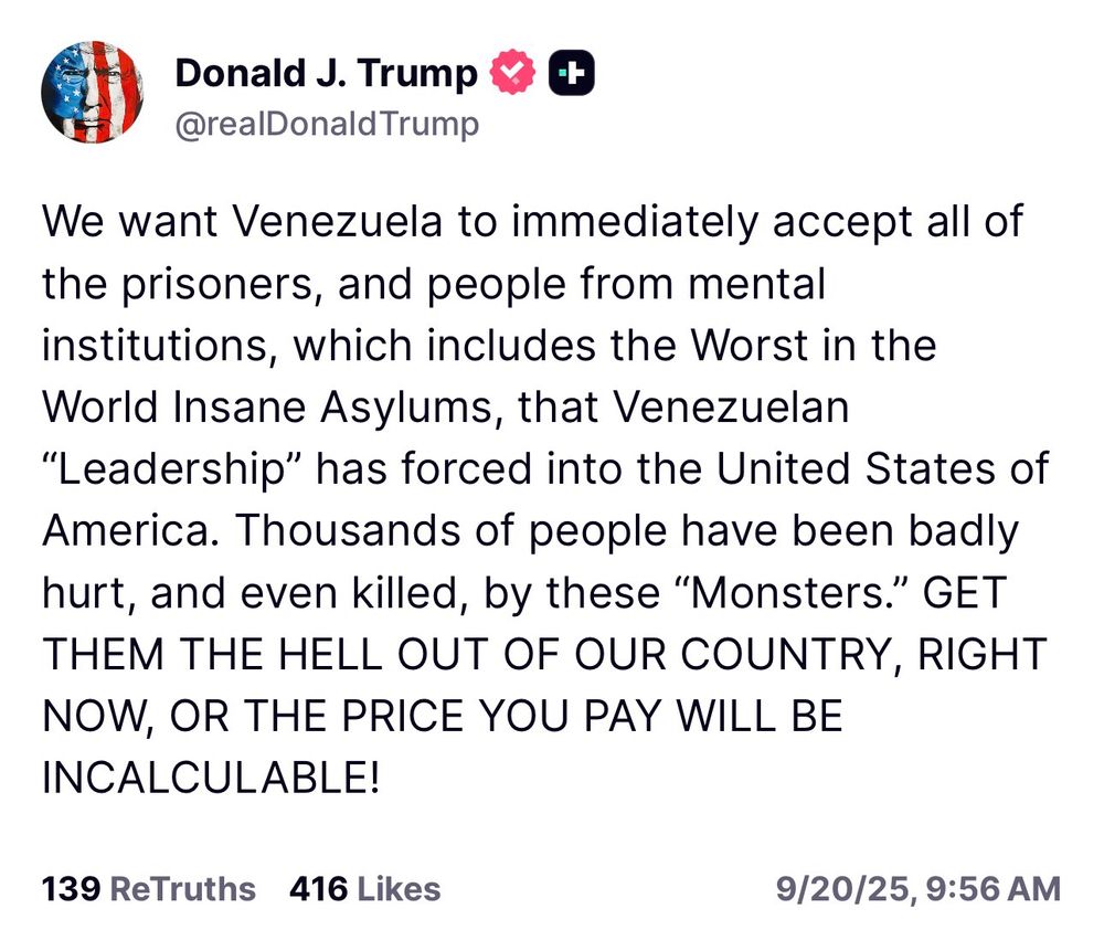 Trump: We want Venezuela to immediately accept all of the prisoners, and people from mental institutions, which includes the Worst in the World Insane Asylums, that Venezuelan
"Leadership" has forced into the United States of America. Thousands of people have been badly hurt, and even killed, by these "Monsters." GET THEM THE HELL OUT OF OUR COUNTRY, RIGHT NOW, OR THE PRICE YOU PAY WILL BE INCALCULABLE!