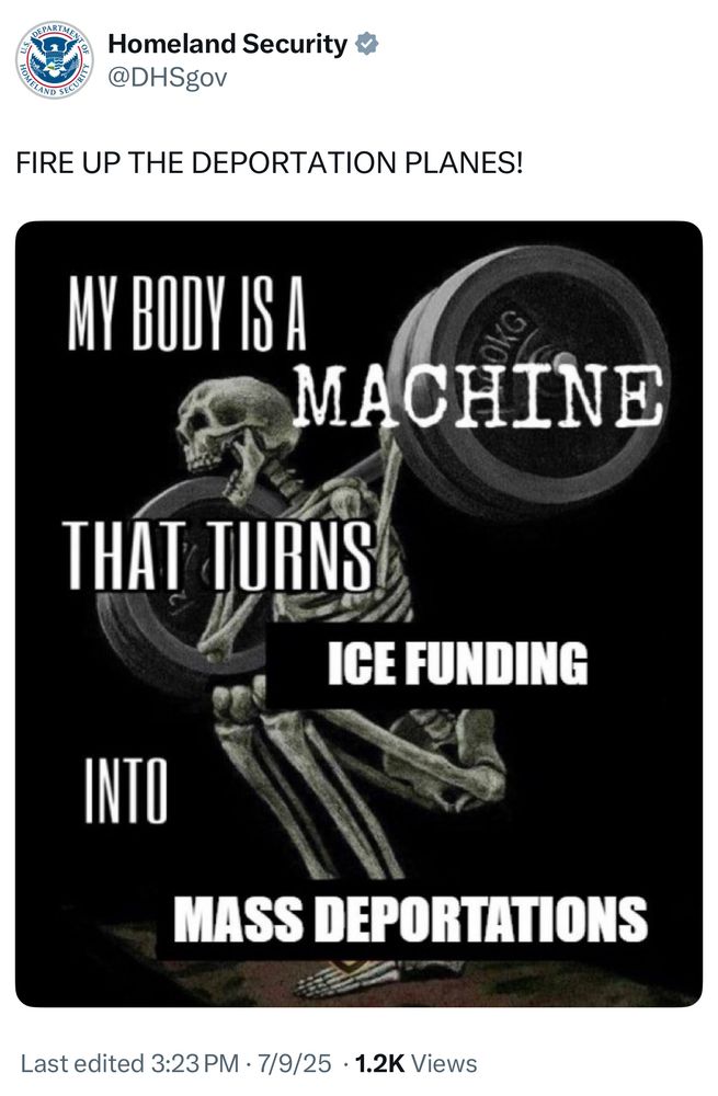 DHS Twitter account: 
FIRE UP THE DEPORTATION PLANES!

Image of a skeleton doing squats with the text MY BODY IS A
THAT TURNS
MACHINE
ICE FUNDING
INTO
MASS DEPORTATIONS