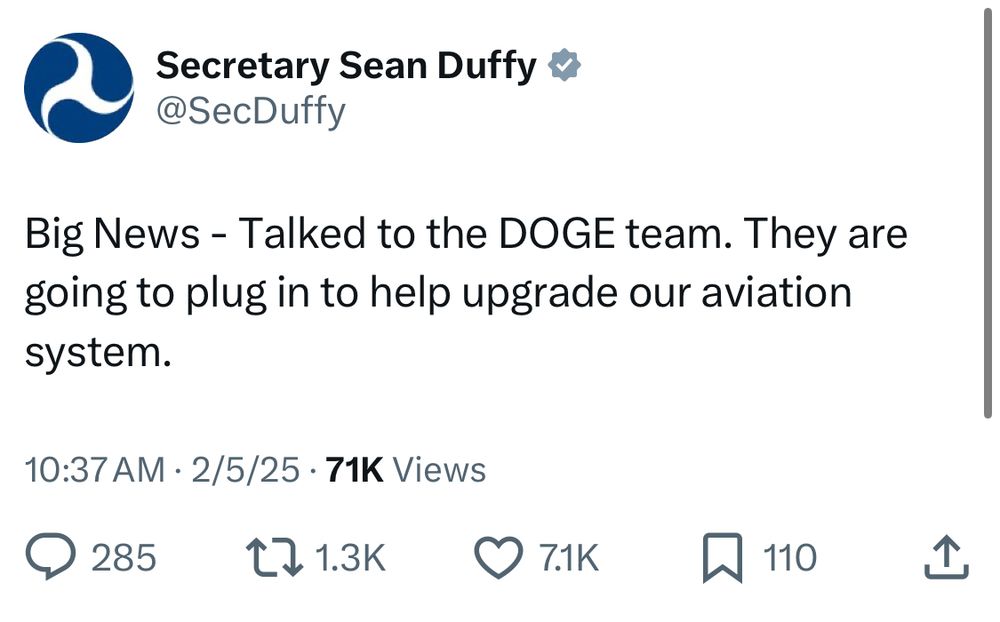 Secretary Sean Duffy &
@SecDuffy
Big News - Talked to the DOGE team. They are going to plug in to help upgrade our aviation system.
10:37 AM • 2/5/25 • 71K Views