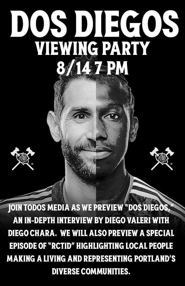 A digital poster for the event. It features black and white photos of Diego Valeri and Diego Chara along with The Timbers Army Axe & Rose logo. The text reads:

Dos Diegos Viewing Party.
8/14 7pm.
Join Todos Media as we preview "Dos Diegos,” an in-depth interview by Diego Valeri with Diego Chara. We will also preview a special episode of "RCTID" highlighting local people making a living and representing Portland's diverse communities.