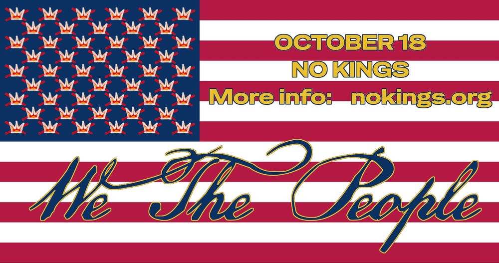 Image of a US Flag where the 50 stars have been replaced with 50 tiny 3 pointed crowns in gold with white outlines and red "X" markings over them (NO KINGS symbols) to the left of these in gold text outlined in blue "OCTOBER 18 NO KINGS MORE INFO: nokings.org "  below this in larger font similar to the original founding documents, in blue outlined with gold the words "We The People"