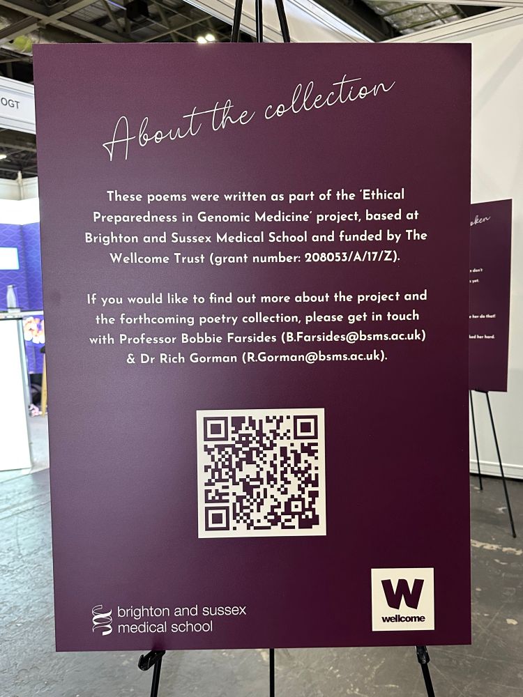 Poster displaying the following information:

These poems were written as part of the 'Ethical Preparedness in Genomic Medicine
project, based at
Brighton and Sussex Medical School and funded by The Wellcome Trust (grant number: 208053/A/17/Z).
If you would like to find out more about the project and the forthcoming poetry collection, please get in touch with Professor Bobbie Farsides (B.Farsides@bsms.ac.uk)
& Dr Rich Gorman (R.Gorman@bsms.ac.uk).

QR code link https://issuu.com/b-s-m-s/docs/helix_of_love?fr=xKAE9_zU1NQ 