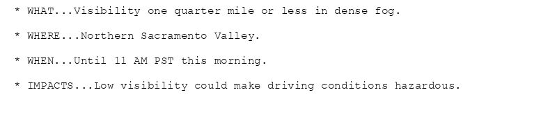 * WHAT...Visibility one quarter mile or less in dense fog.

* WHERE...Northern Sacramento Valley.

* WHEN...Until 11 AM PST this morning.

* IMPACTS...Low visibility could make driving conditions hazardous.