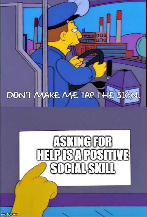 simpsons don't make me tap the sign meme. 
panel 1
bus driver: don't make me tap the sign.
panel 2
bus driver taps sign that reads "asking for help is a positive social skill"