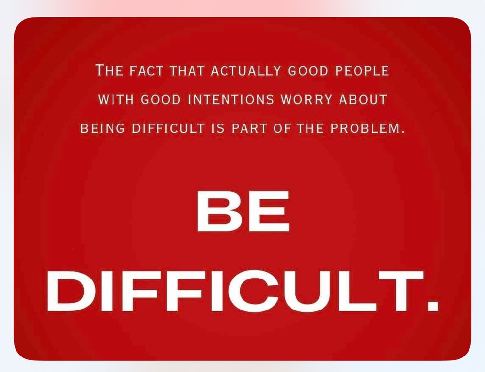 Meme that says, “The fact that actually good people with good intentions worry about being difficult is part of the problem. BE DIFFICULT”