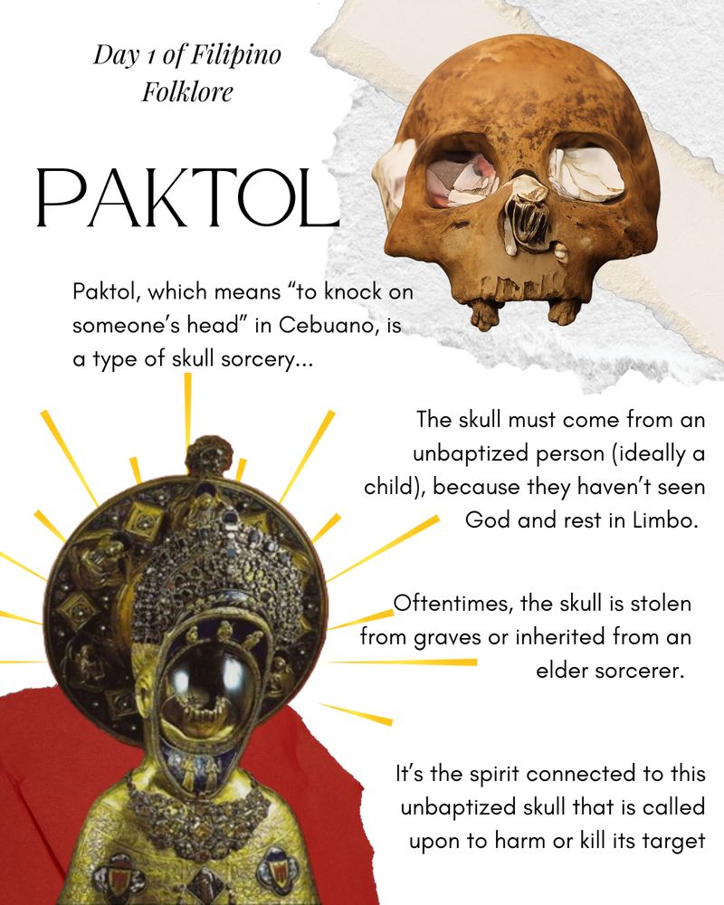 An image of a skull and catholic relic. Day 1 of Filipino Folklore. Paktol. Paktol, which means "to knock on someone's head" in Cebuano, is a type of skull sorcery. The skull must come from an unbaptized person (ideally a child), because they haven't seen god and rest in limbo. Oftentimes the skull is stolen from graves or inherited from an elder sorcerer. It's the spirit connected to the unbaptized skull that is called upon to harm or kill its target.