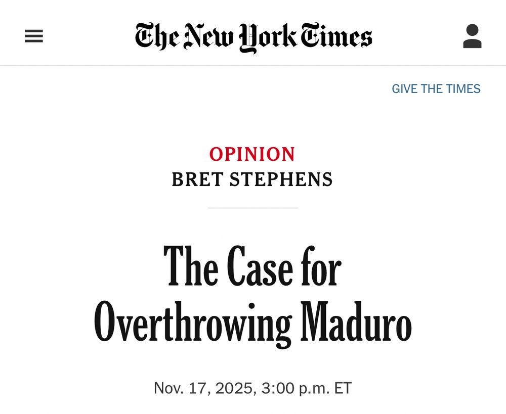The New York Times
OPINION
BRET STEPHENS
The Case for
Overthrowing Maduro
Nov. 17, 2025, 3:00 p.m. ET