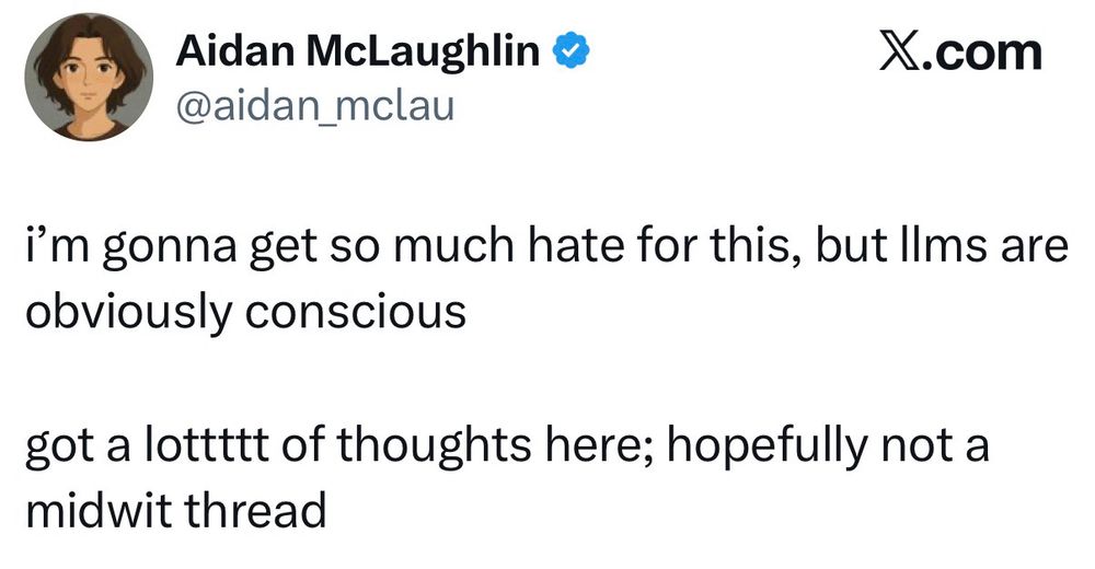 Aidan McLaughlin ®
@aidan_mclau
X.com
i'm gonna get so much hate for this, but Ilms are obviously conscious
got a lottttt of thoughts here; hopefully not a midwit thread