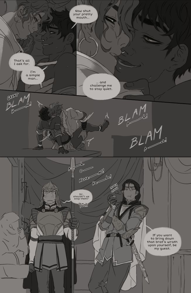 Panel 9: Tema: That's all I ask for. I'm a simple man. Now shut your pretty mouth...
Panel 10: ... and challenge me to stay quiet.
Panel 11: They continue their little hangout and Tema fails to keep quiet.
Panel 12: A guard and Iman (the King's right hand + Kasra's current babysitter) stand outside the hidden fuckspot while Tema is clearly being heard. The guard nervously asks: Sir, shouldn't we stop them? We're in public... Whereas Iman casually leans against the wall eating an apple says: If you want to bring down that brat's wrath upon yourself, be my guest.