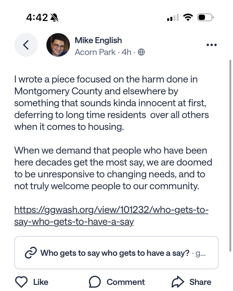 Me posting a link to the article with very similar language on Nextdoor, reading 


“ I wrote a piece focused on the harm done in Montgomery County and elsewhere by something that sounds kinda innocent at first, deferring to long time residents over all others when it comes to housing.
When we demand that people who have been here decades get the most say, we are doomed to be unresponsive to changing needs, and to not truly welcome people to our community.”