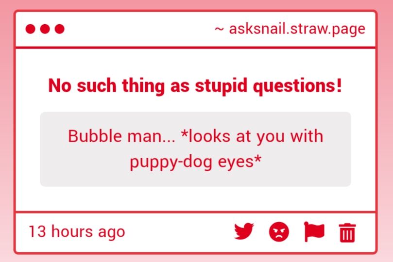 "bubble man... *Looks at you with puppy-dog eyes*"