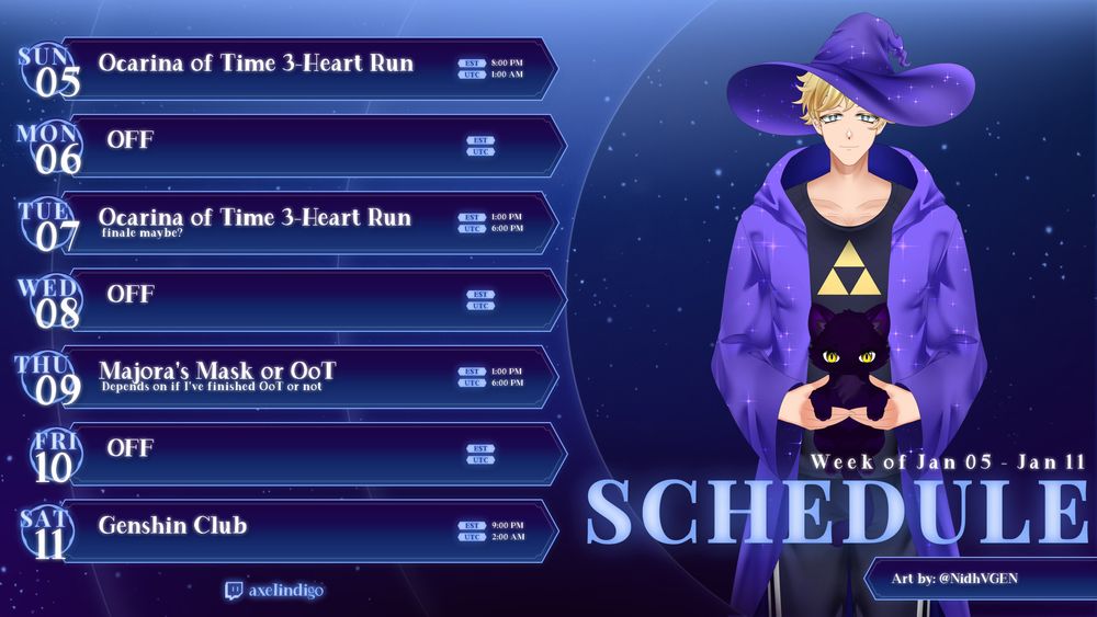 Axel Indigo's Twitch schedule for the week of January 5th through January 11th. 

Sunday January 5th: Ocarina of Time 3-Heart Run at 8:00 PM EST
Monday January 6th: No stream 
Tuesday January 7th: Possible finale of Ocarina of Time 3-Heart Run at 1:00 PM EST
Wednesday January 8th: No stream
Thursday January 9th: Majora's Mask or Ocarina of time (depends on if the latter is finished or not) at 1:00 PM EST
Friday January 10th: No stream
Saturday January 11th: Genshin Club at 9:00 PM EST