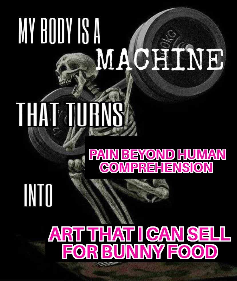 meme with a skeleton weightlifting 
text: my body is a machine that turns pain beyond human comprehension into art that i can sell for bunny food