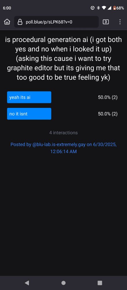 A poll which asks "is procedural generation ai (i got both yes and no when i looked it up)(asking this cause i want to try graphite editor but its giving me that too good to be true feeling yk)". It's tied, with "yeah its ai" and "no it isnt" each having two votes.