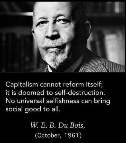 Capitalism cannot reform itself; it is doomed to self-destruction. No universal selfishness can bring social good to all. 
W.E.B. DuBois