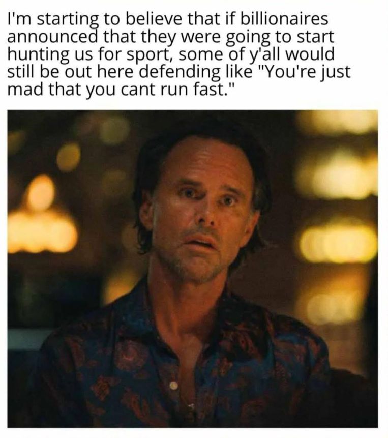 Im starting to believe that if billionaires announced that they were going to start hunting us for sport, some of y'all would still be out here defending like "you're just mad that you can't run fast."