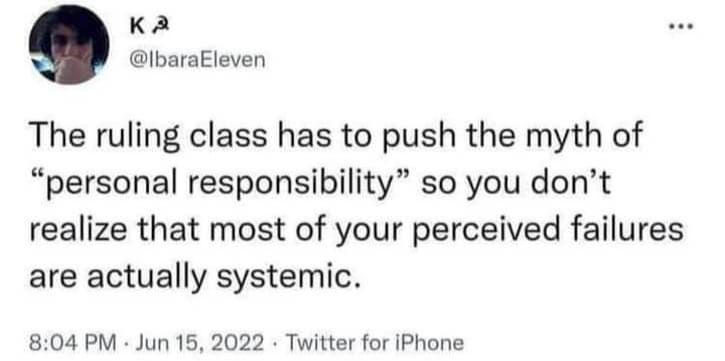 The ruling class has to push the myth of personal responsibility so you don't realize that most of your perceived failures are actually systemic
