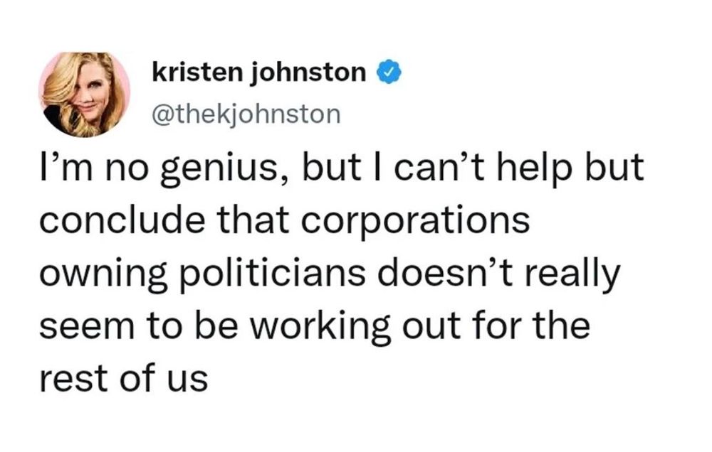 "I'm no genius, but I can't help but conclude that corporations owning politicians doesn't really seem to be working out for the rest of us."