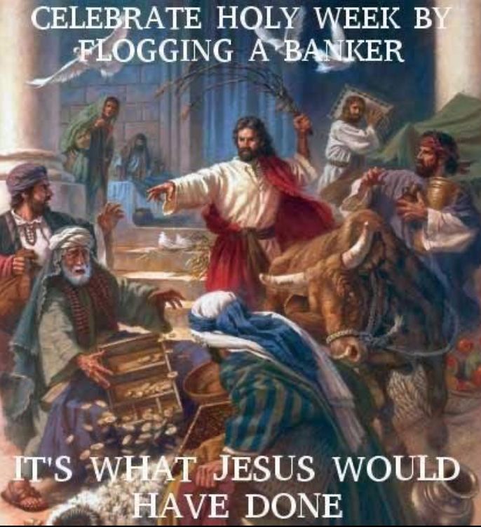 A picture of jesus chasing away the money-lenders
"Celebrate holy week by flogging a banker. It's what Jesus would have done."