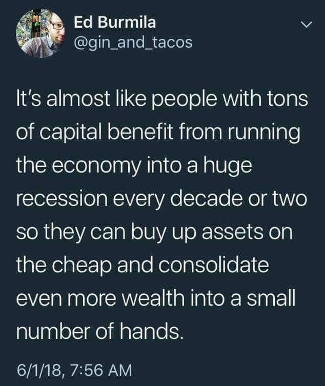 It's almost like people with tons of capital benefit from running the economy into a huge recession every decade or two so they can buy up assets on the cheap and consolidate even more wealth into a small number of hands