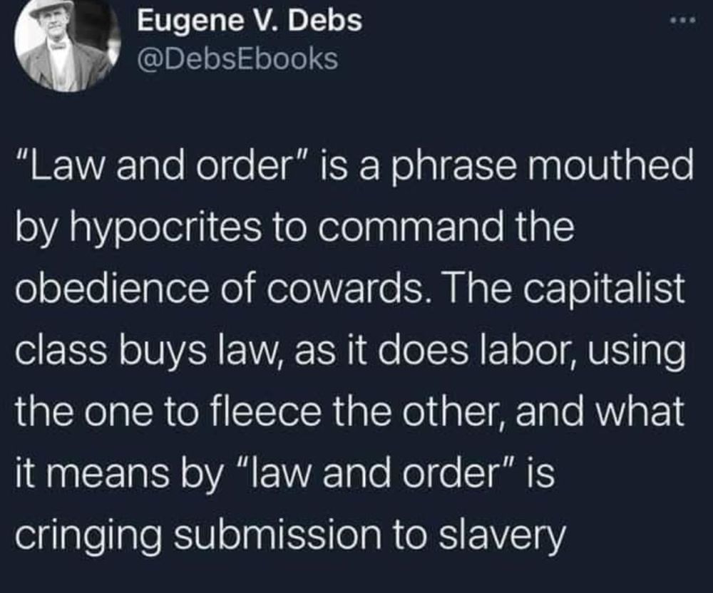 "Law and order" is a phrase mouthed by hypocrites to command the obedience of cowards. The capitalist class buys law, as it does labour, using the one to fleece the other, and what it means by 'law and order' is cringing submission to slavery" Eugene Debs 