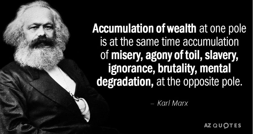 Accumulation of wealth at one pole is at the same time accumulation of misery, agony of toil, slavery, ignorance, brutality and mental degradation at the opposite pole. 
