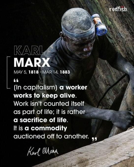 Karl Marx; (In capitalism) a worker works to keep alive. Work isn't counted itself as part of life; it is rather a sacrifice of life. It is a commodity auctioned off to another."