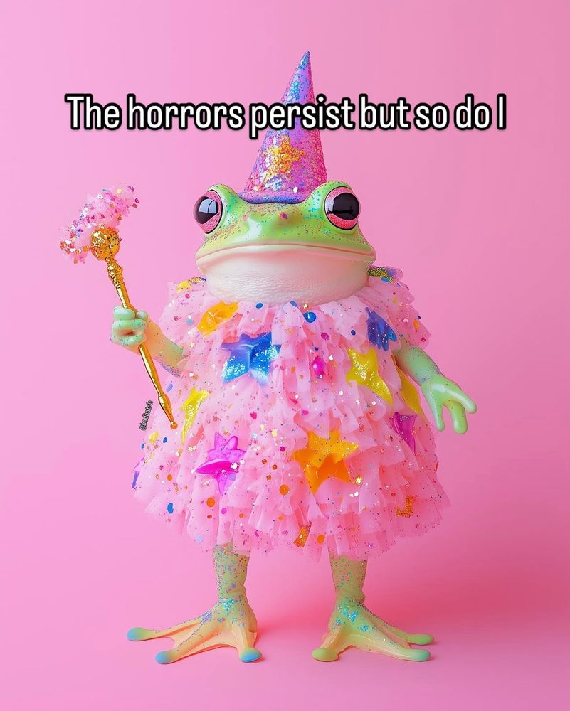 Green frog standing on back legs, wearing a pink dress and a glitter hat, and holding a gold and pink wand. Above the frog is a caption reading, “The horrors persist but so do I.”
